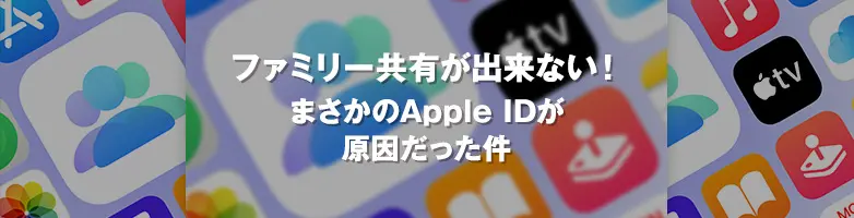 ファミリー共有が出来ない！ まさかのApple IDが原因だった件