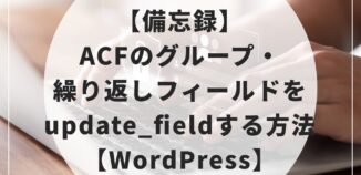 【備忘録】ACFのグループ・繰り返しフィールドをupdate_fieldする方法【WordPress】