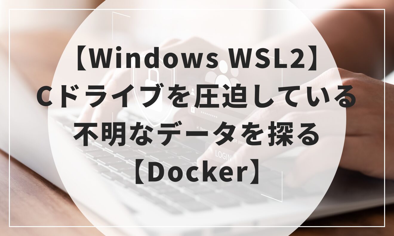 【Windows WSL2】Cドライブを圧迫している不明なデータを探る【Docker】