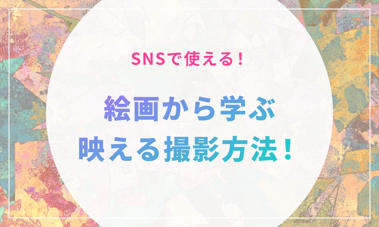 SNSで使える！絵画から学ぶ、映える撮影方法！