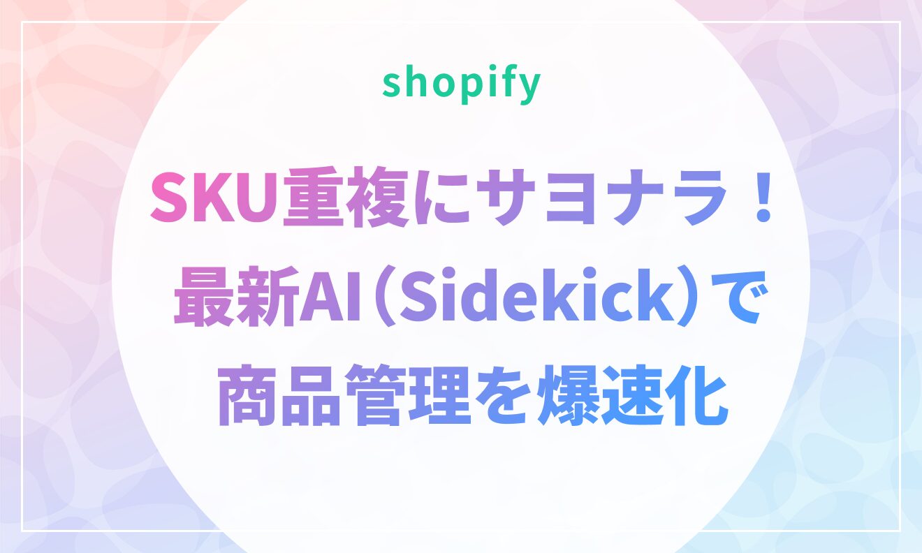 ShopifyのSKU重複にサヨナラ！最新AI（Sidekick）で商品管理を爆速化